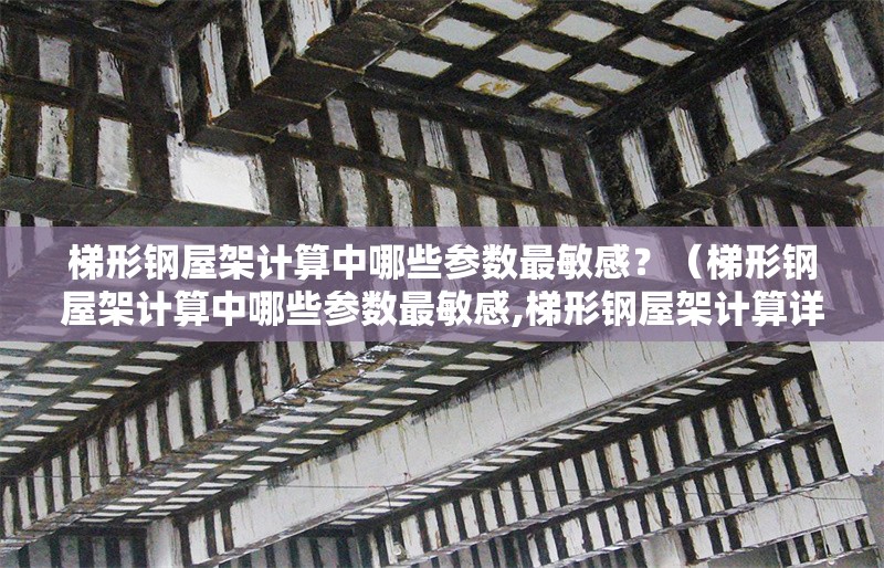 梯形鋼屋架計算中哪些參數(shù)最敏感？（梯形鋼屋架計算中哪些參數(shù)最敏感,梯形鋼屋架計算詳細步驟） 行業(yè)新聞
