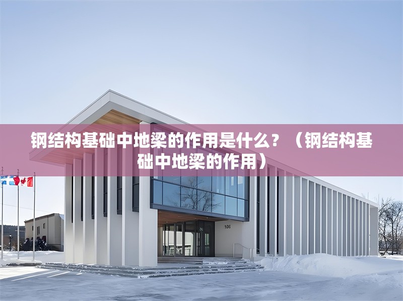 鋼結(jié)構(gòu)基礎(chǔ)中地梁的作用是什么？（鋼結(jié)構(gòu)基礎(chǔ)中地梁的作用） 行業(yè)新聞