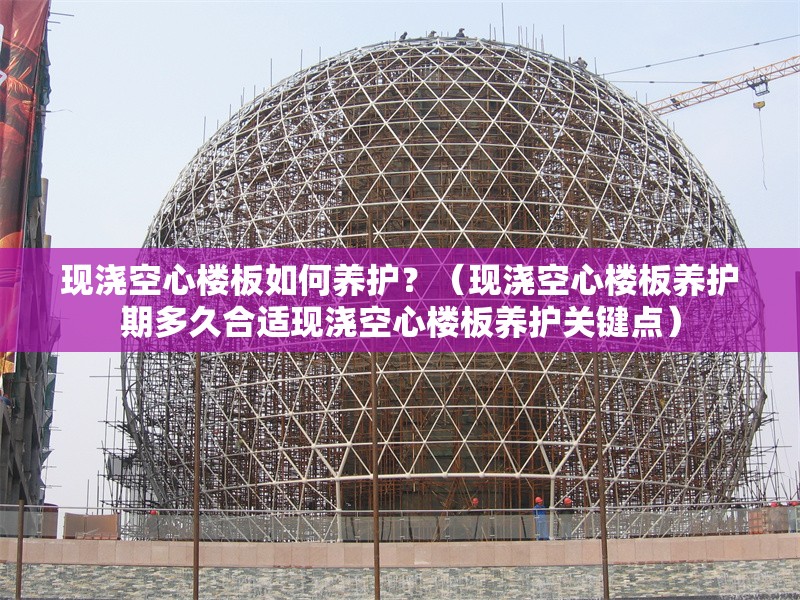 現(xiàn)澆空心樓板如何養(yǎng)護？（現(xiàn)澆空心樓板養(yǎng)護期多久合適現(xiàn)澆空心樓板養(yǎng)護關鍵點） 行業(yè)新聞