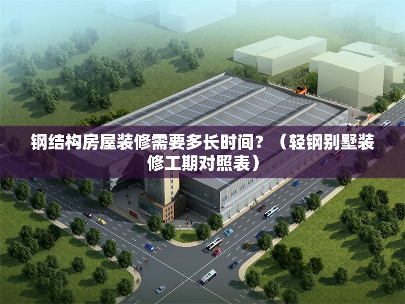 鋼結(jié)構(gòu)房屋裝修需要多長時間？（輕鋼別墅裝修工期對照表） 行業(yè)新聞