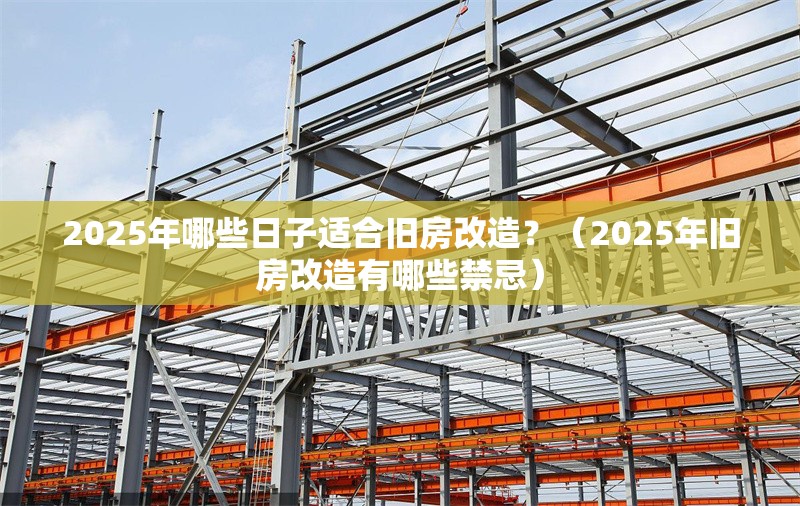 2025年哪些日子適合舊房改造？（2025年舊房改造有哪些禁忌） 行業(yè)新聞