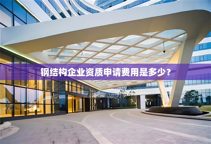 鋼結(jié)構(gòu)企業(yè)資質(zhì)申請(qǐng)費(fèi)用是多少？ 行業(yè)新聞
