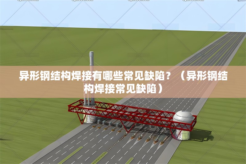 異形鋼結(jié)構(gòu)焊接有哪些常見缺陷？（異形鋼結(jié)構(gòu)焊接常見缺陷） 行業(yè)新聞