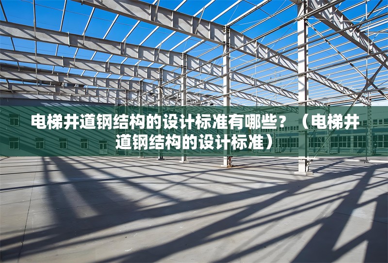 電梯井道鋼結(jié)構(gòu)的設(shè)計(jì)標(biāo)準(zhǔn)有哪些？（電梯井道鋼結(jié)構(gòu)的設(shè)計(jì)標(biāo)準(zhǔn)） 行業(yè)新聞