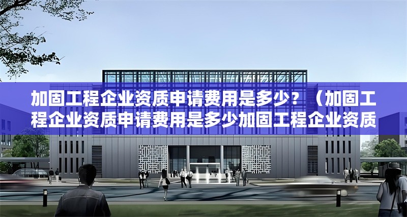 加固工程企業(yè)資質(zhì)申請(qǐng)費(fèi)用是多少？（加固工程企業(yè)資質(zhì)申請(qǐng)費(fèi)用是多少加固工程企業(yè)資質(zhì)申請(qǐng)費(fèi)用是多少） 行業(yè)新聞