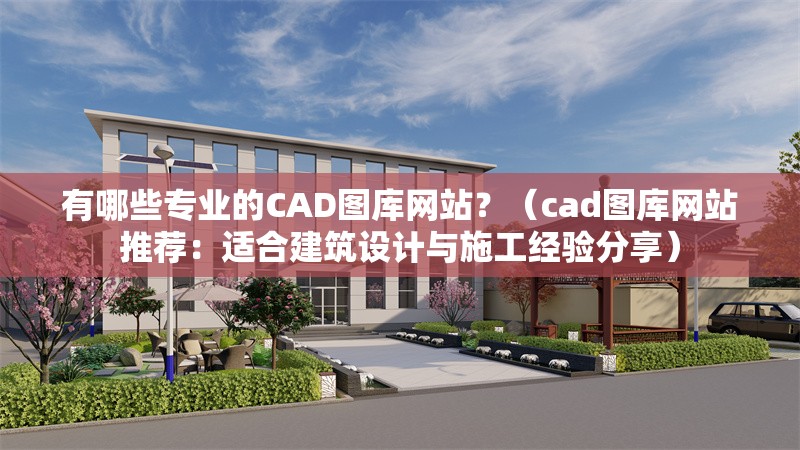 有哪些專業(yè)的CAD圖庫網(wǎng)站？（cad圖庫網(wǎng)站推薦：適合建筑設(shè)計與施工經(jīng)驗(yàn)分享） 行業(yè)新聞