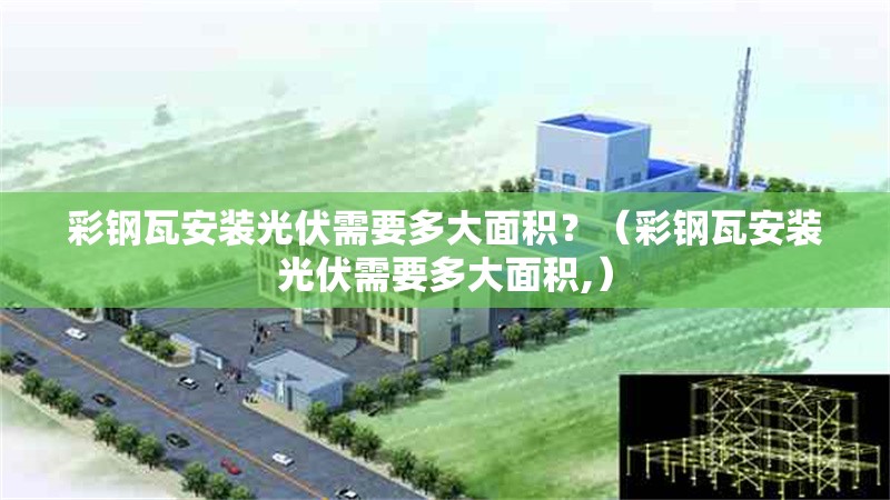 彩鋼瓦安裝光伏需要多大面積？（彩鋼瓦安裝光伏需要多大面積,） 行業(yè)新聞