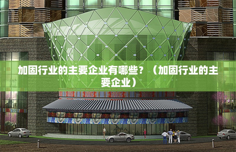 加固行業(yè)的主要企業(yè)有哪些？（加固行業(yè)的主要企業(yè)） 行業(yè)新聞
