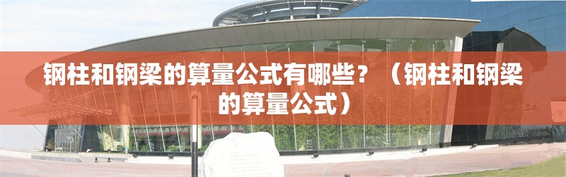 鋼柱和鋼梁的算量公式有哪些？（鋼柱和鋼梁的算量公式） 行業(yè)新聞