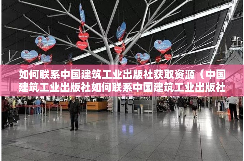 如何聯(lián)系中國建筑工業(yè)出版社獲取資源（中國建筑工業(yè)出版社如何聯(lián)系中國建筑工業(yè)出版社） 行業(yè)新聞