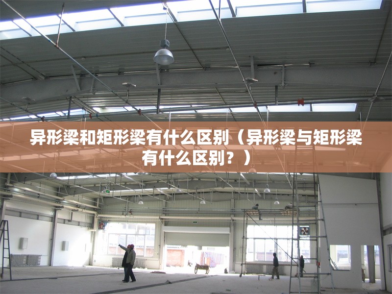 異形梁和矩形梁有什么區(qū)別（異形梁與矩形梁有什么區(qū)別？） 行業(yè)新聞