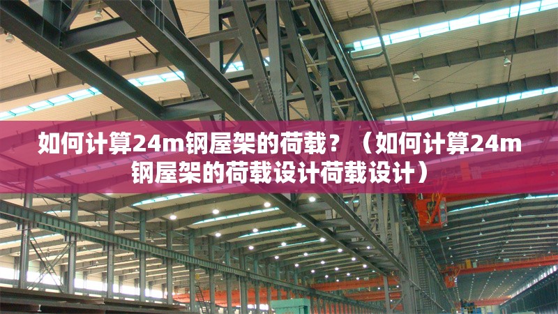 如何計算24m鋼屋架的荷載？（如何計算24m鋼屋架的荷載設(shè)計荷載設(shè)計） 行業(yè)新聞