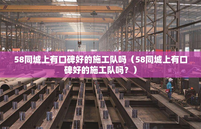 58同城上有口碑好的施工隊嗎（58同城上有口碑好的施工隊嗎？） 行業(yè)新聞