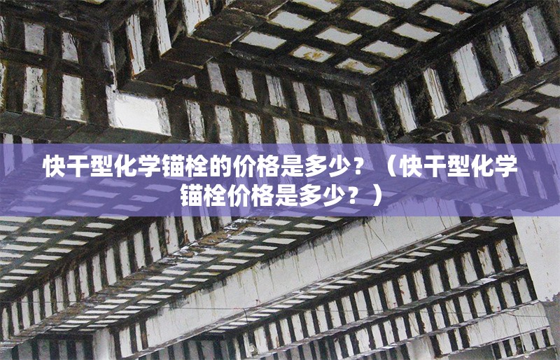 快干型化學(xué)錨栓的價格是多少？（快干型化學(xué)錨栓價格是多少？） 行業(yè)新聞