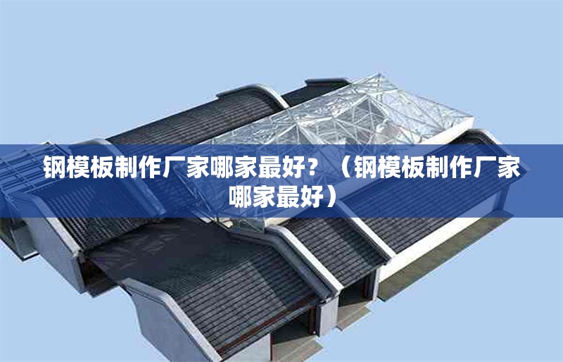 鋼模板制作廠家哪家最好？（鋼模板制作廠家哪家最好） 行業(yè)新聞