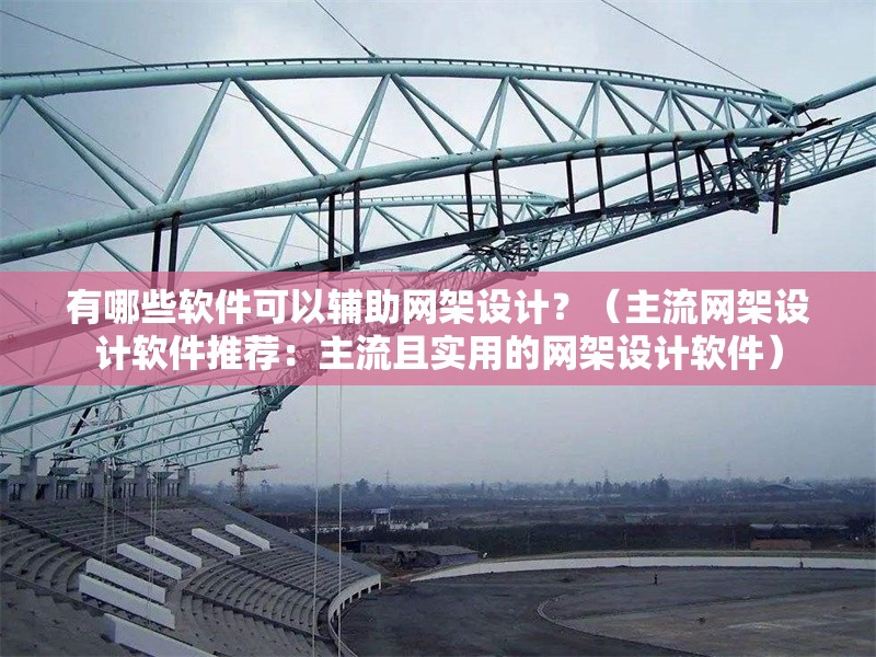 有哪些軟件可以輔助網(wǎng)架設(shè)計？（主流網(wǎng)架設(shè)計軟件推薦：主流且實用的網(wǎng)架設(shè)計軟件） 行業(yè)新聞
