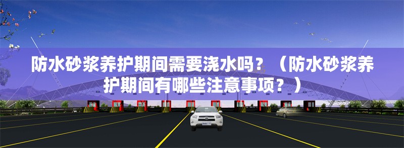 防水砂漿養(yǎng)護期間需要澆水嗎？（防水砂漿養(yǎng)護期間有哪些注意事項？） 行業(yè)新聞