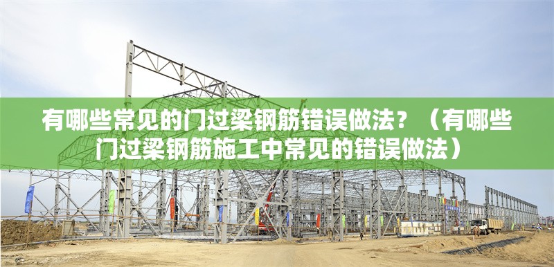 有哪些常見的門過梁鋼筋錯誤做法？（有哪些門過梁鋼筋施工中常見的錯誤做法） 行業(yè)新聞