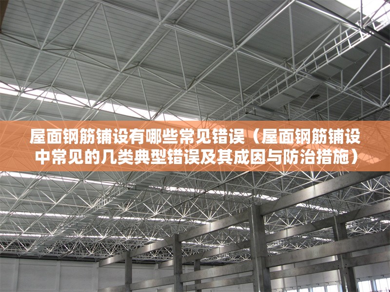 屋面鋼筋鋪設(shè)有哪些常見錯(cuò)誤（屋面鋼筋鋪設(shè)中常見的幾類典型錯(cuò)誤及其成因與防治措施） 行業(yè)新聞