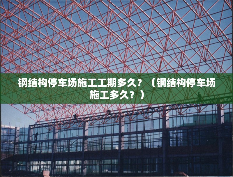 鋼結(jié)構(gòu)停車場施工工期多久？（鋼結(jié)構(gòu)停車場施工多久？） 行業(yè)新聞