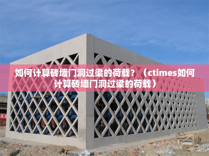 如何計算磚墻門洞過梁的荷載？（ctimes如何計算磚墻門洞過梁的荷載） 行業(yè)新聞