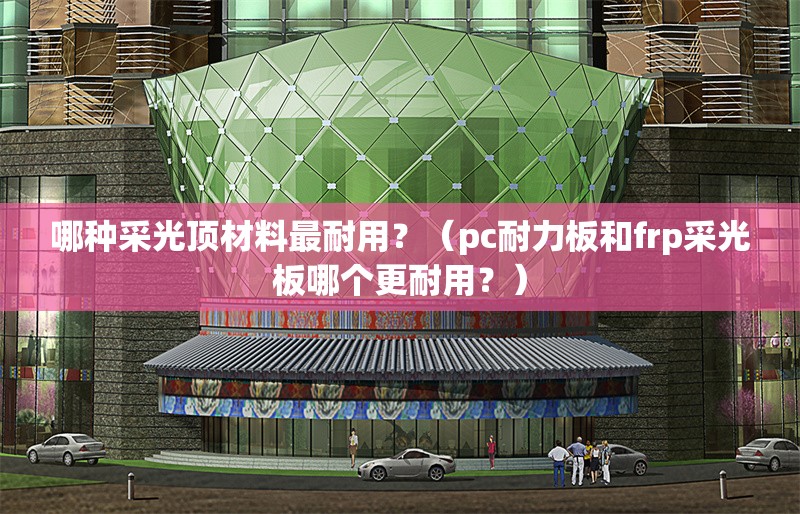 哪種采光頂材料最耐用？（pc耐力板和frp采光板哪個更耐用？） 行業(yè)新聞