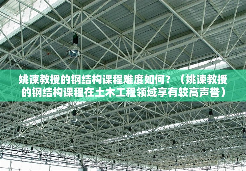 姚諫教授的鋼結(jié)構(gòu)課程難度如何？（姚諫教授的鋼結(jié)構(gòu)課程在土木工程領(lǐng)域享有較高聲譽(yù)） 行業(yè)新聞