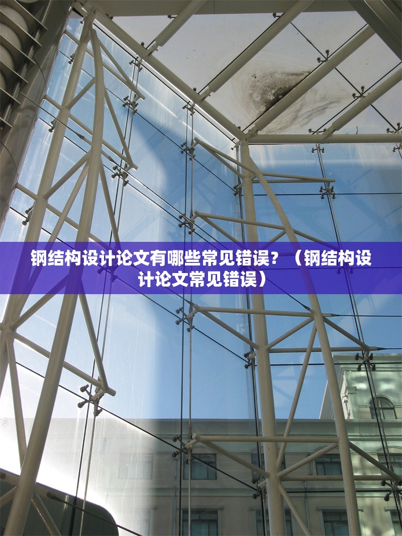 鋼結構設計論文有哪些常見錯誤？（鋼結構設計論文常見錯誤） 行業(yè)新聞