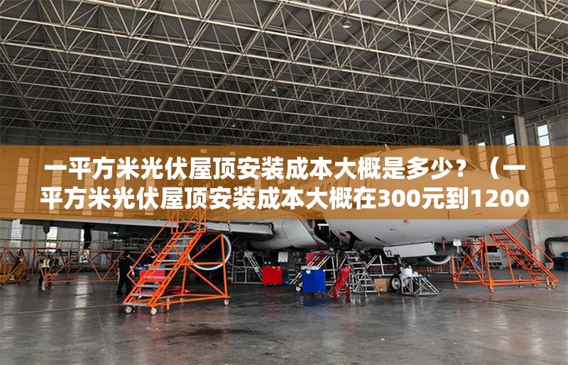 一平方米光伏屋頂安裝成本大概是多少？（一平方米光伏屋頂安裝成本大概在300元到1200元） 行業(yè)新聞
