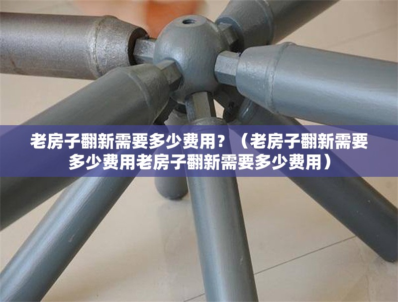 老房子翻新需要多少費(fèi)用？（老房子翻新需要多少費(fèi)用老房子翻新需要多少費(fèi)用） 行業(yè)新聞