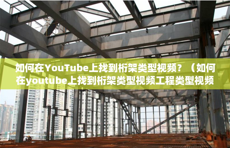 如何在YouTube上找到桁架類型視頻？（如何在youtube上找到桁架類型視頻工程類型視頻） 行業(yè)新聞