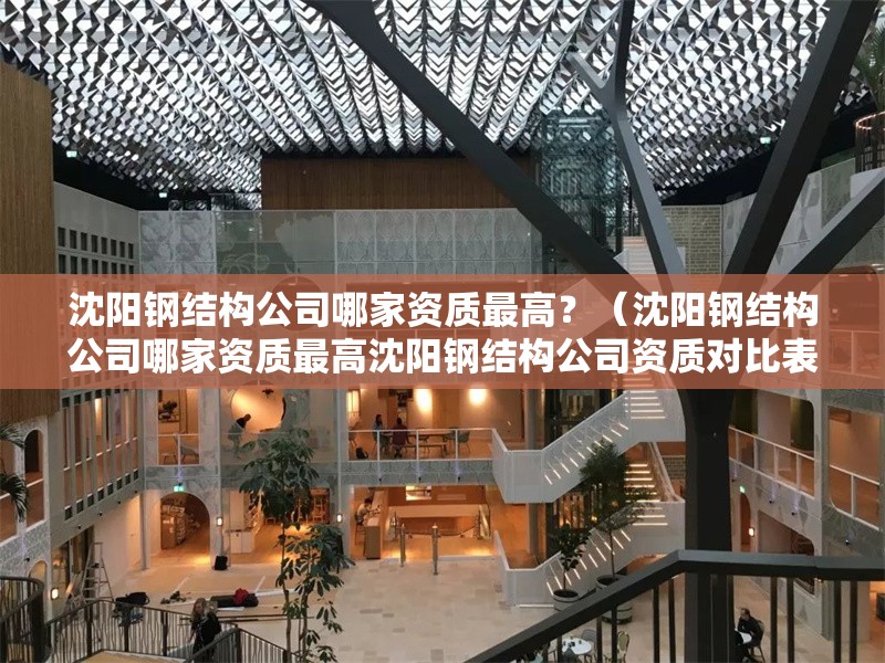 沈陽鋼結(jié)構(gòu)公司哪家資質(zhì)最高？（沈陽鋼結(jié)構(gòu)公司哪家資質(zhì)最高沈陽鋼結(jié)構(gòu)公司資質(zhì)對比表） 行業(yè)新聞