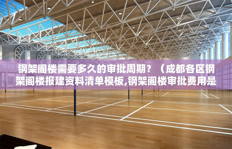 鋼架閣樓需要多久的審批周期？（成都各區(qū)鋼架閣樓報建資料清單模板,鋼架閣樓審批費用是多少） 行業(yè)新聞