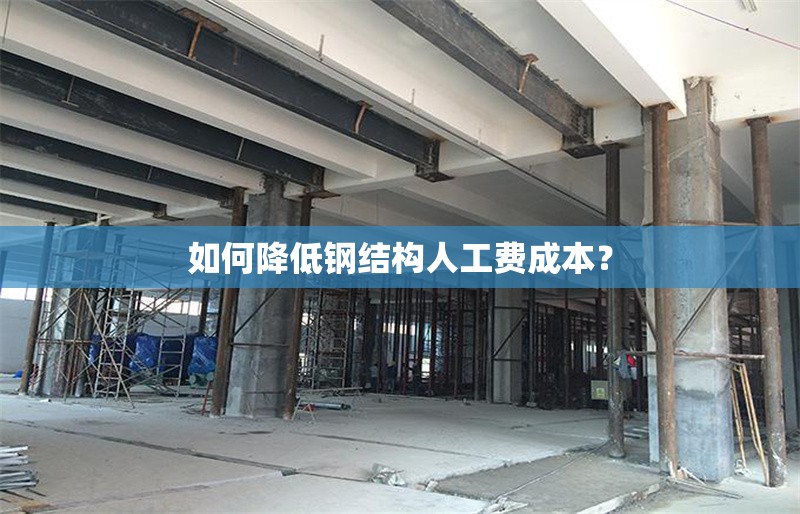如何降低鋼結(jié)構(gòu)人工費成本？ 行業(yè)新聞
