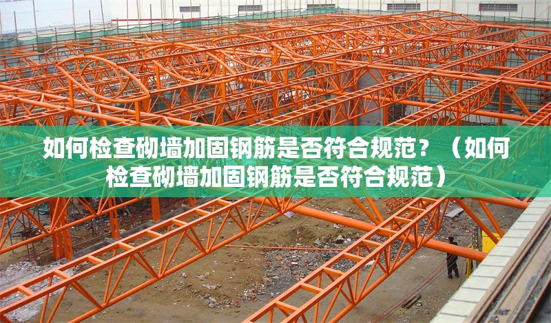如何檢查砌墻加固鋼筋是否符合規(guī)范？（如何檢查砌墻加固鋼筋是否符合規(guī)范） 行業(yè)新聞