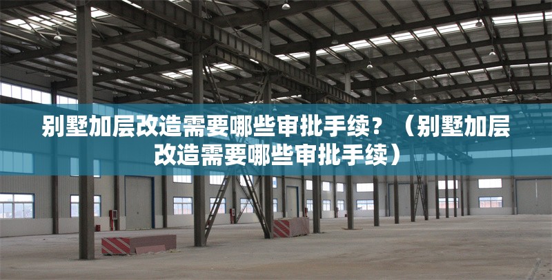 別墅加層改造需要哪些審批手續(xù)？（別墅加層改造需要哪些審批手續(xù)） 行業(yè)新聞