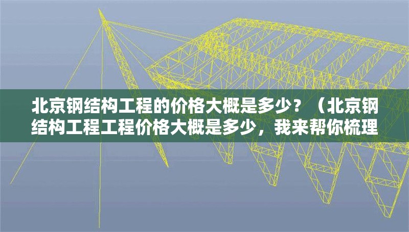 北京鋼結(jié)構(gòu)工程的價(jià)格大概是多少？（北京鋼結(jié)構(gòu)工程工程價(jià)格大概是多少，我來(lái)幫你梳理一下） 行業(yè)新聞