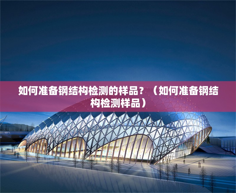 如何準(zhǔn)備鋼結(jié)構(gòu)檢測(cè)的樣品？（如何準(zhǔn)備鋼結(jié)構(gòu)檢測(cè)樣品） 行業(yè)新聞
