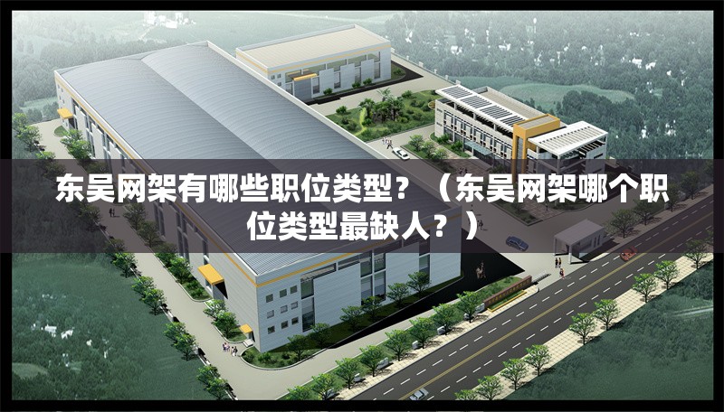 東吳網(wǎng)架有哪些職位類型？（東吳網(wǎng)架哪個職位類型最缺人？） 行業(yè)新聞