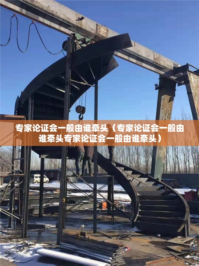 專家論證會(huì)一般由誰牽頭（專家論證會(huì)一般由誰牽頭專家論證會(huì)一般由誰牽頭） 行業(yè)新聞