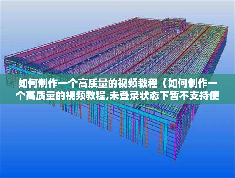如何制作一個(gè)高質(zhì)量的視頻教程（如何制作一個(gè)高質(zhì)量的視頻教程,未登錄狀態(tài)下暫不支持使用生視頻能力） 行業(yè)新聞
