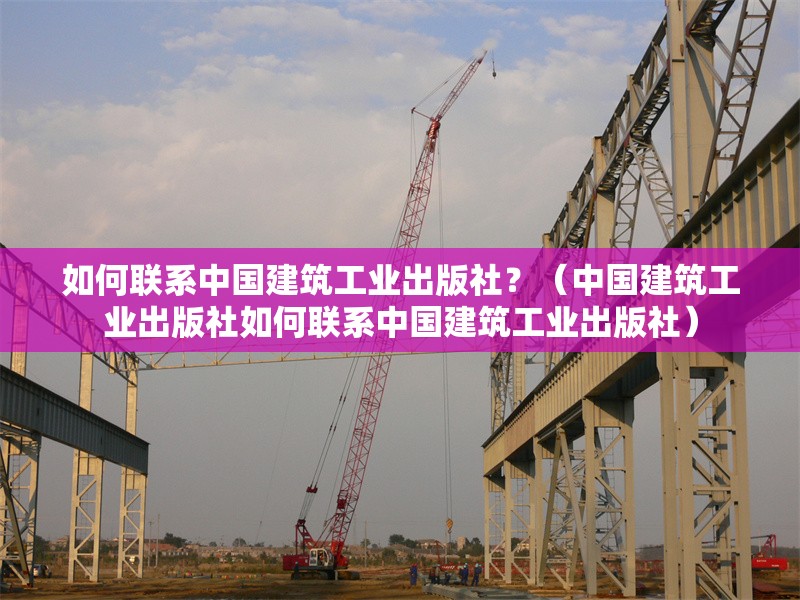 如何聯(lián)系中國(guó)建筑工業(yè)出版社？（中國(guó)建筑工業(yè)出版社如何聯(lián)系中國(guó)建筑工業(yè)出版社） 行業(yè)新聞