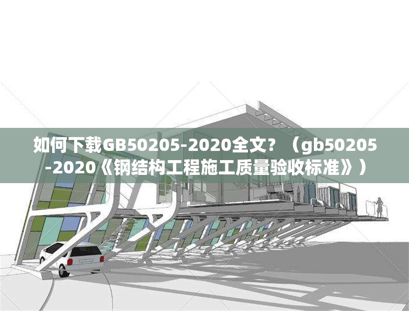 如何下載GB50205-2020全文？（gb50205-2020《鋼結(jié)構(gòu)工程施工質(zhì)量驗(yàn)收標(biāo)準(zhǔn)》） 行業(yè)新聞