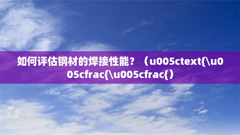 如何評估鋼材的焊接性能？（u005ctext{\u005cfrac{\u005cfrac{） 行業(yè)新聞
