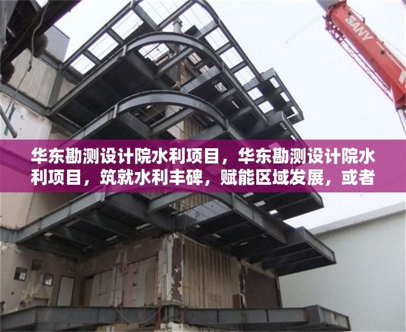 華東勘測(cè)設(shè)計(jì)院水利項(xiàng)目，華東勘測(cè)設(shè)計(jì)院水利項(xiàng)目，筑就水利豐碑，賦能區(qū)域發(fā)展，或者，華東勘測(cè)設(shè)計(jì)院水利項(xiàng)目，精研技術(shù)，雕琢水利華章，或者 行業(yè)新聞 第6張