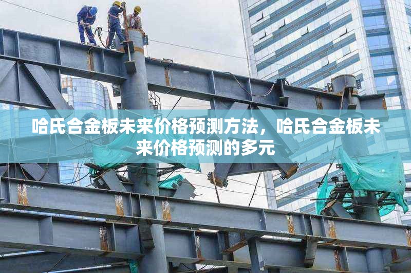 哈氏合金板未來價格預(yù)測方法，哈氏合金板未來價格預(yù)測的多元 行業(yè)新聞 第6張