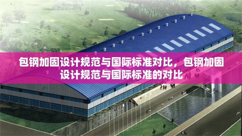 包鋼加固設(shè)計規(guī)范與國際標(biāo)準(zhǔn)對比，包鋼加固設(shè)計規(guī)范與國際標(biāo)準(zhǔn)的對比 行業(yè)新聞 第6張