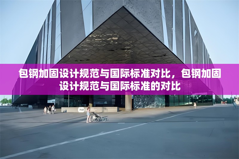 包鋼加固設(shè)計規(guī)范與國際標(biāo)準(zhǔn)對比，包鋼加固設(shè)計規(guī)范與國際標(biāo)準(zhǔn)的對比 行業(yè)新聞 第5張