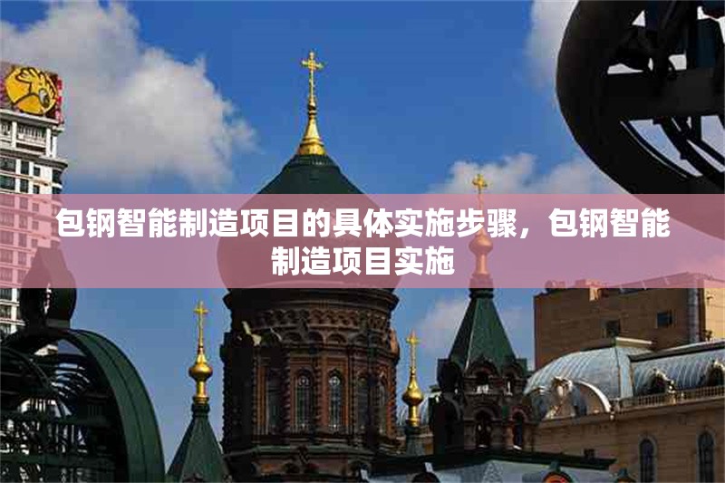 包鋼智能制造項(xiàng)目的具體實(shí)施步驟，包鋼智能制造項(xiàng)目實(shí)施 行業(yè)新聞 第2張