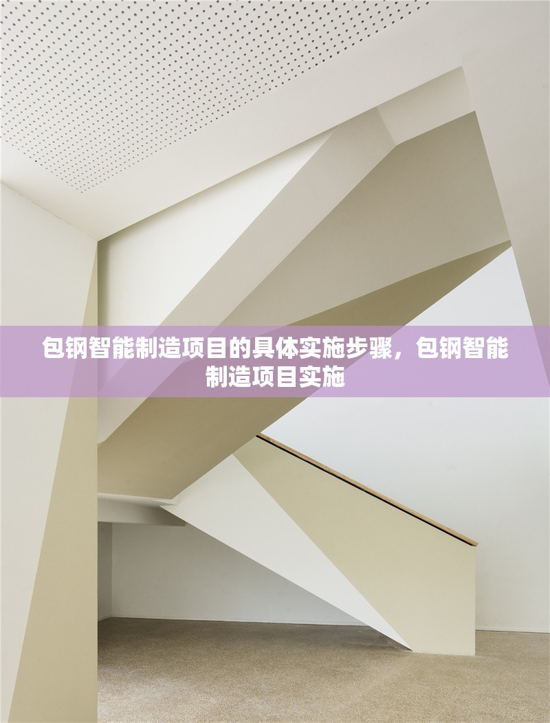 包鋼智能制造項目的具體實施步驟，包鋼智能制造項目實施